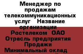 Менеджер по продажам телекоммуникационных услуг › Название организации ­ Ростелеком, ОАО › Отрасль предприятия ­ Продажи › Минимальный оклад ­ 20 000 - Все города Работа » Вакансии   . Мордовия респ.